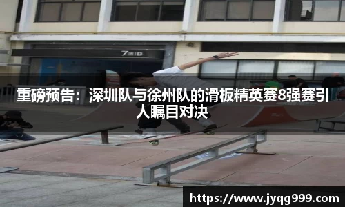 重磅预告：深圳队与徐州队的滑板精英赛8强赛引人瞩目对决