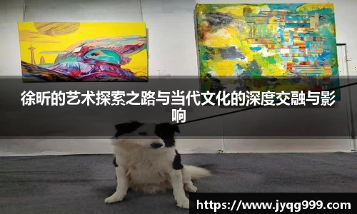 徐昕的艺术探索之路与当代文化的深度交融与影响