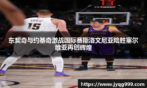 东契奇与约基奇激战国际赛斯洛文尼亚险胜塞尔维亚再创辉煌